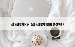 渠县建设网站xp（建设网站需要多少钱）