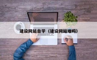 渠县建设网站自学（建设网站难吗）