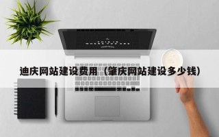 渠县迪庆网站建设费用（肇庆网站建设多少钱）