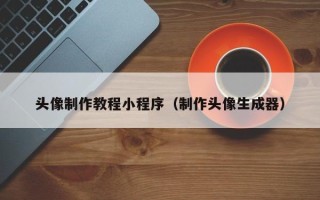 渠县头像制作教程小程序（制作头像生成器）