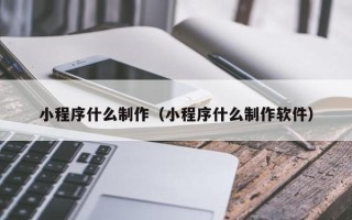 渠县小程序什么制作（小程序什么制作软件）