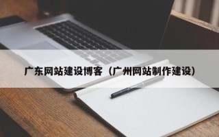渠县广东网站建设博客（广州网站制作建设）