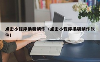 渠县点击小程序换装制作（点击小程序换装制作软件）