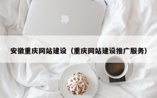 渠县安徽重庆网站建设（重庆网站建设推广服务）