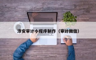 渠县淳安审计小程序制作（审计微信）