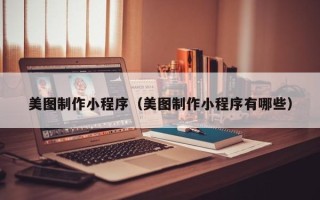 渠县美图制作小程序（美图制作小程序有哪些）