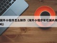 渠县国外小程序怎么制作（海外小程序能在国内用吗）
