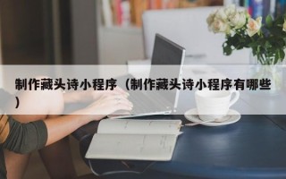 渠县制作藏头诗小程序（制作藏头诗小程序有哪些）