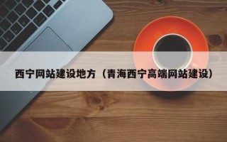 渠县西宁网站建设地方（青海西宁高端网站建设）