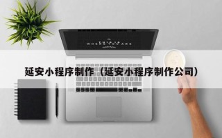 渠县延安小程序制作（延安小程序制作公司）