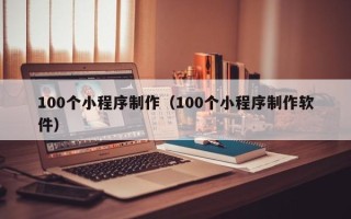 渠县100个小程序制作（100个小程序制作软件）